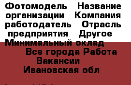 Фотомодель › Название организации ­ Компания-работодатель › Отрасль предприятия ­ Другое › Минимальный оклад ­ 30 000 - Все города Работа » Вакансии   . Ивановская обл.